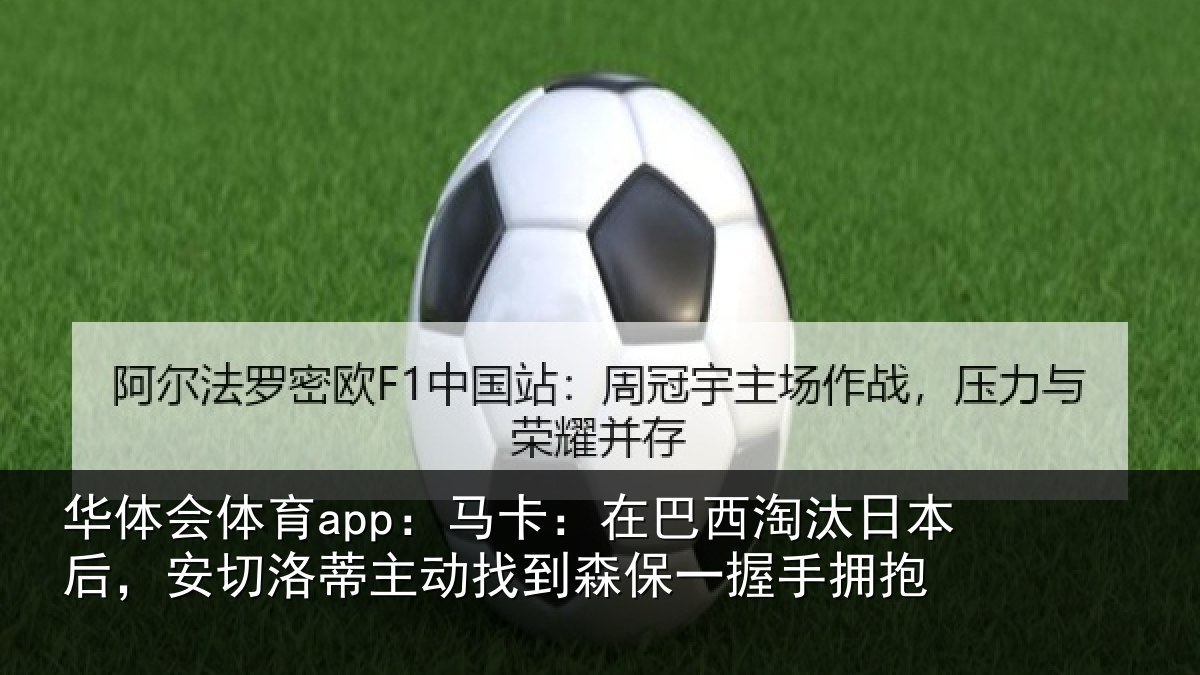 华体会体育app:马卡:在巴西淘汰日本后,安切洛蒂主动找到森保一握手拥抱
