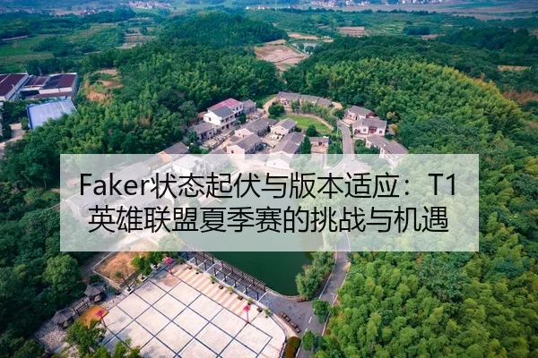 Faker状态起伏与版本适应：T1英雄联盟夏季赛的挑战与机遇