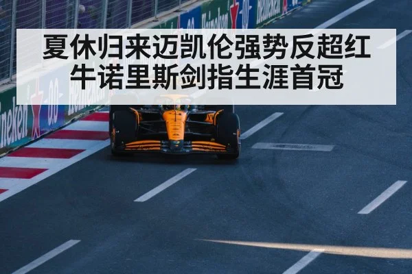 夏休归来迈凯伦强势反超红牛诺里斯剑指生涯首冠