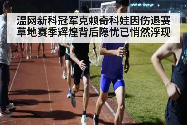 温网新科冠军克赖奇科娃因伤退赛 草地赛季辉煌背后隐忧已悄然浮现