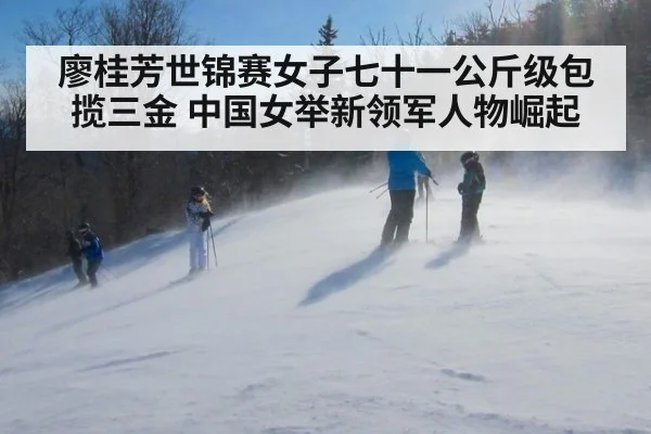 廖桂芳世锦赛女子七十一公斤级包揽三金 中国女举新领军人物崛起