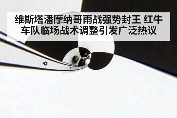 维斯塔潘摩纳哥雨战强势封王 红牛车队临场战术调整引发广泛热议
