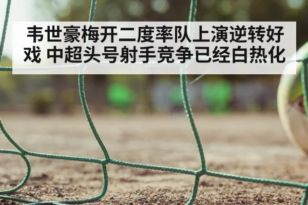 韦世豪梅开二度率队上演逆转好戏 中超头号射手竞争已经白热化